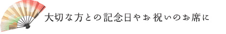 大切な方との記念日やお祝いのお席に