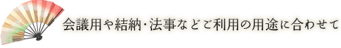 会議用や結納・法事などご利用の用途に合わせて