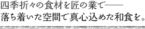 四季折々の食材を匠の業で―落ち着いた空間で真心込めた和食を。