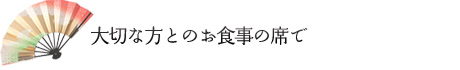 大切な方とのお食事の席で