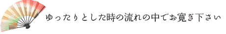 ゆったりとした時の流れの中でお寛ぎ下さい